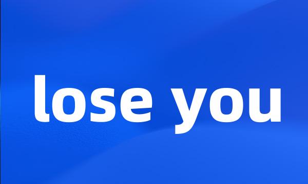 lose you