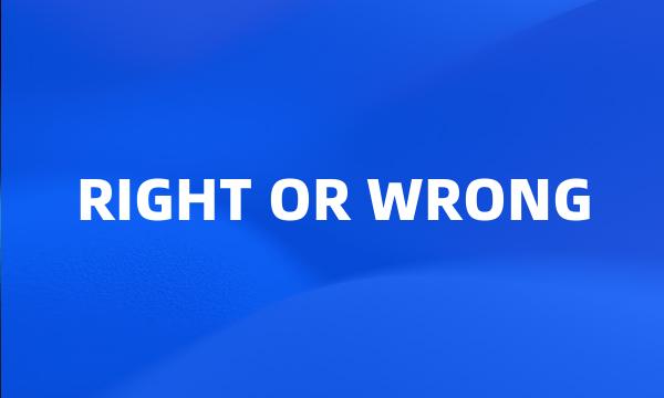 RIGHT OR WRONG