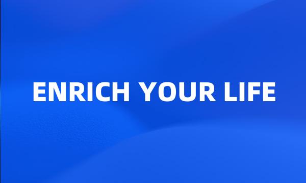 ENRICH YOUR LIFE