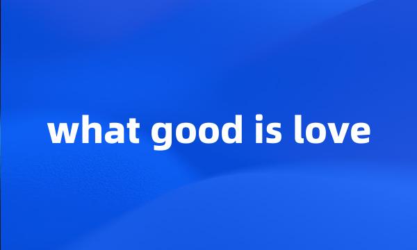 what good is love