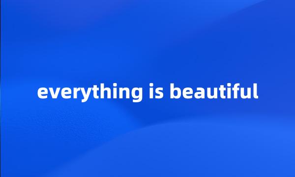 everything is beautiful