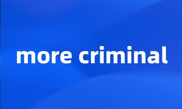 more criminal