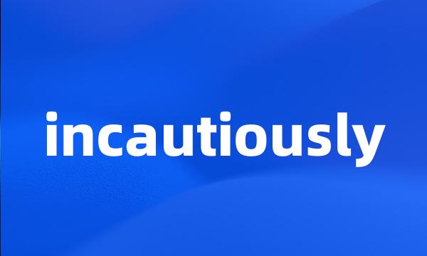 incautiously