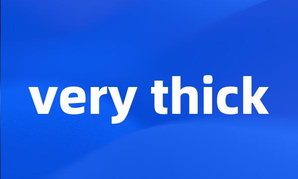 very thick