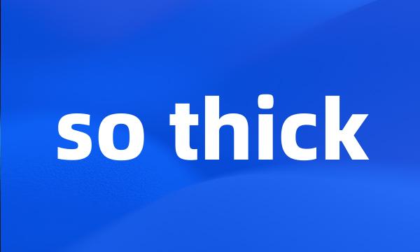 so thick