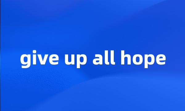 give up all hope