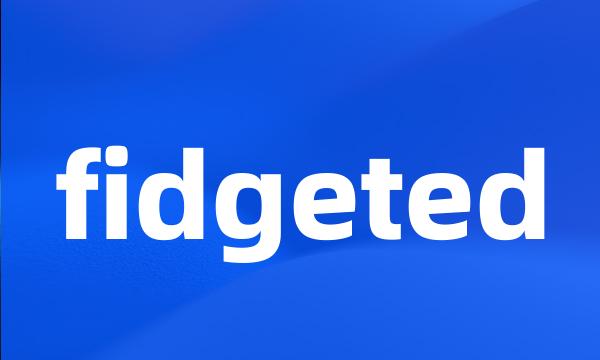 fidgeted