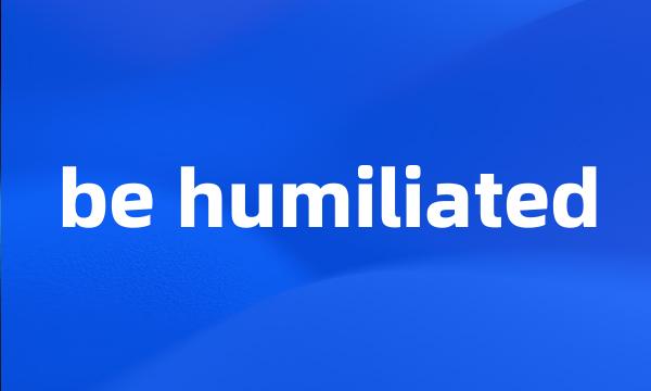 be humiliated