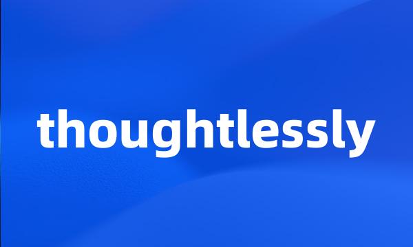 thoughtlessly