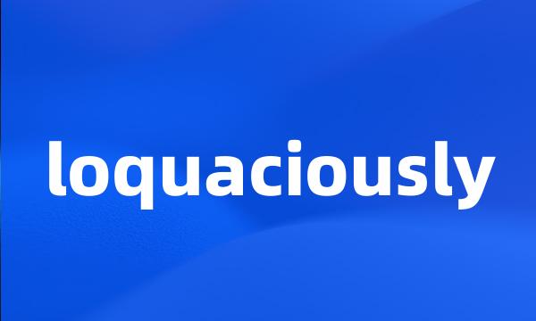 loquaciously