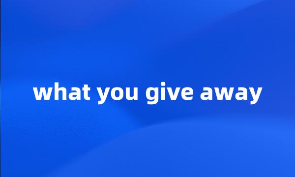 what you give away