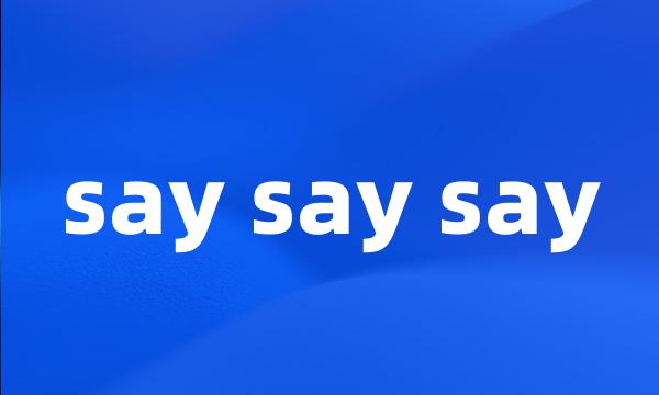 say say say
