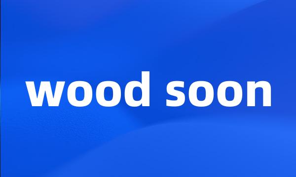 wood soon