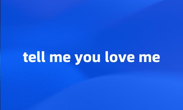 tell me you love me