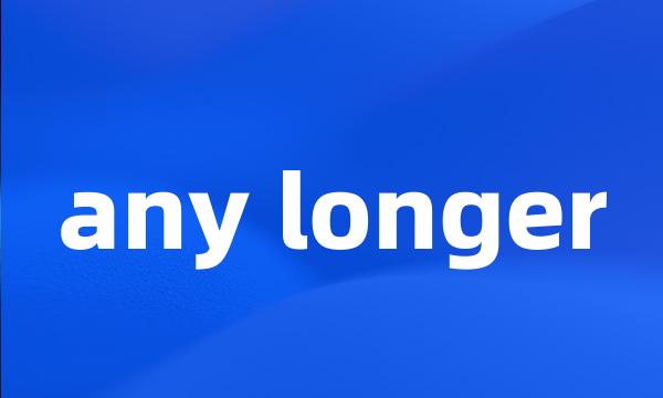 any longer