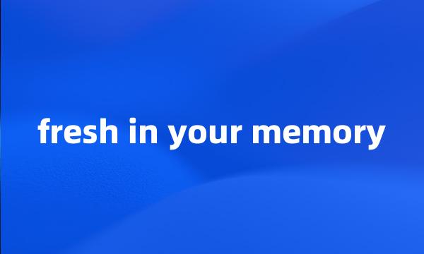 fresh in your memory