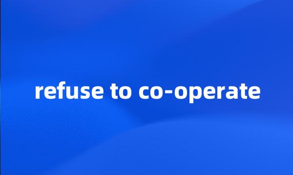 refuse to co-operate