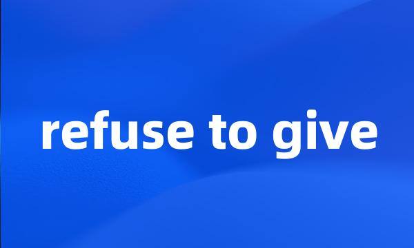 refuse to give