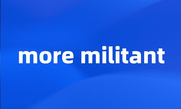 more militant