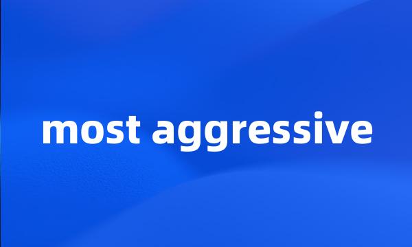 most aggressive