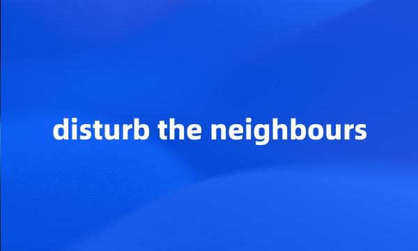 disturb the neighbours