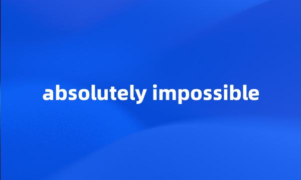 absolutely impossible