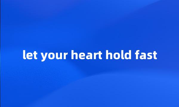 let your heart hold fast