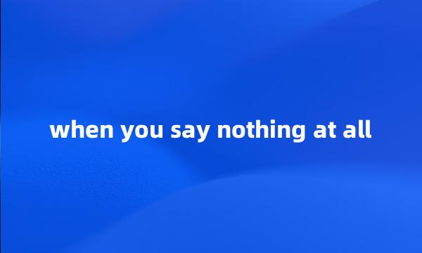 when you say nothing at all