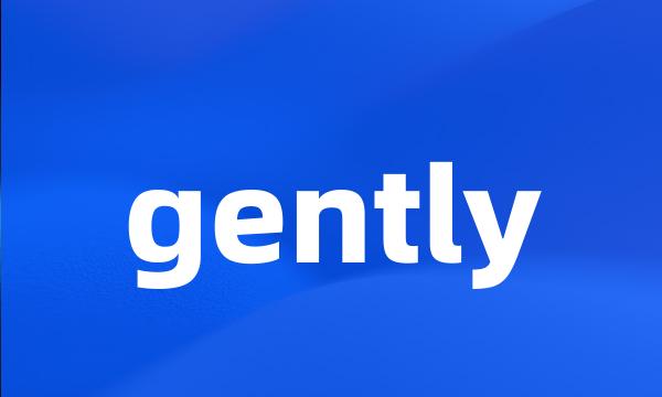 gently