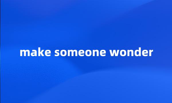 make someone wonder