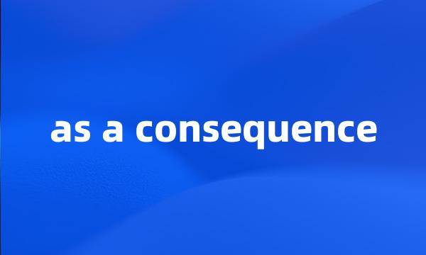 as a consequence