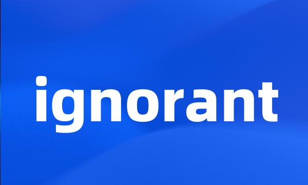 ignorant