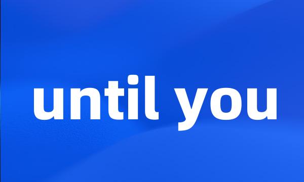 until you