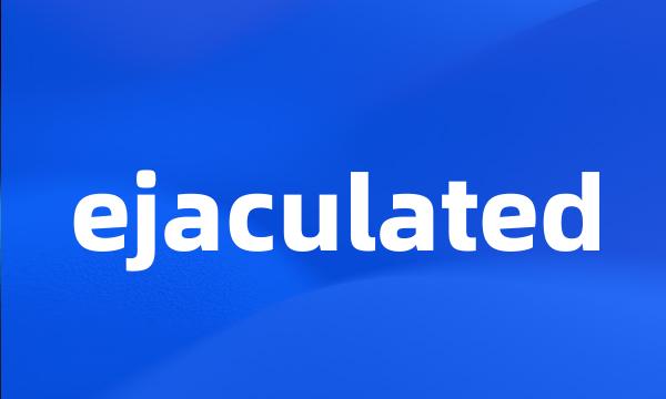 ejaculated