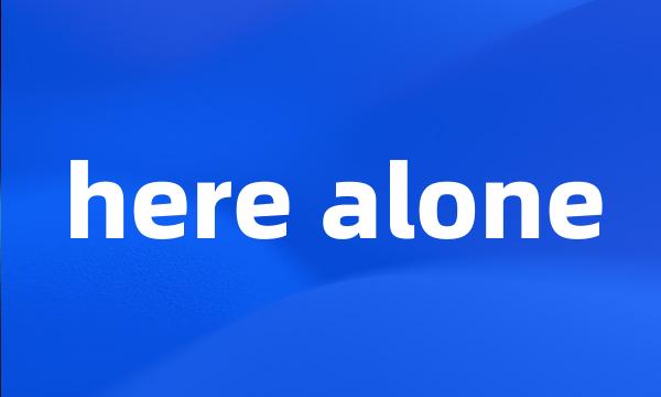 here alone