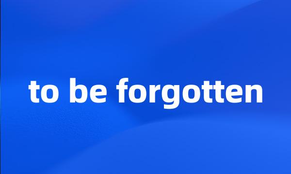 to be forgotten