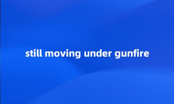 still moving under gunfire