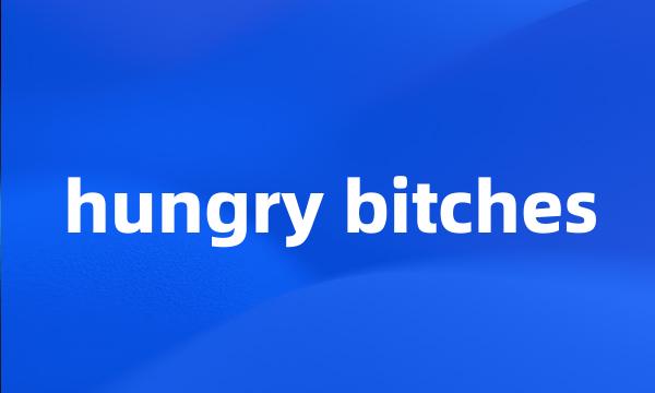 hungry bitches