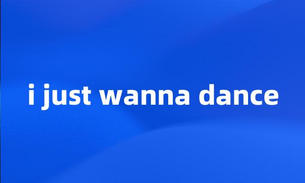 i just wanna dance