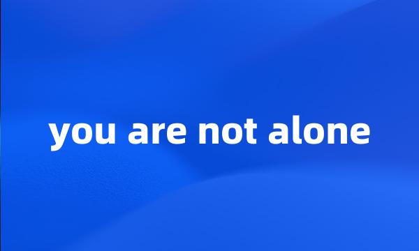 you are not alone