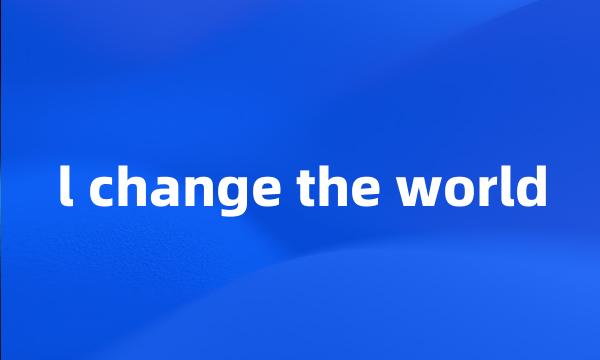 l change the world