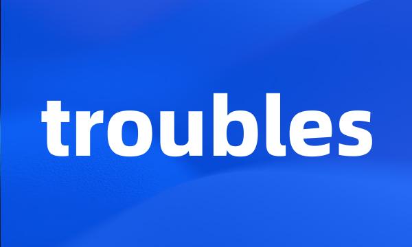 troubles