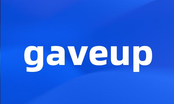 gaveup