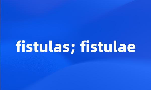 fistulas; fistulae