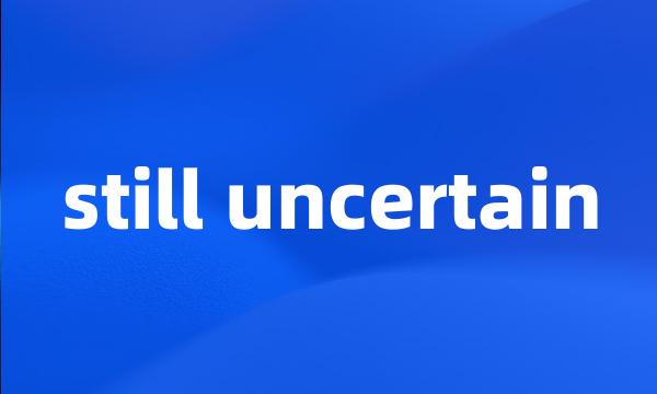 still uncertain