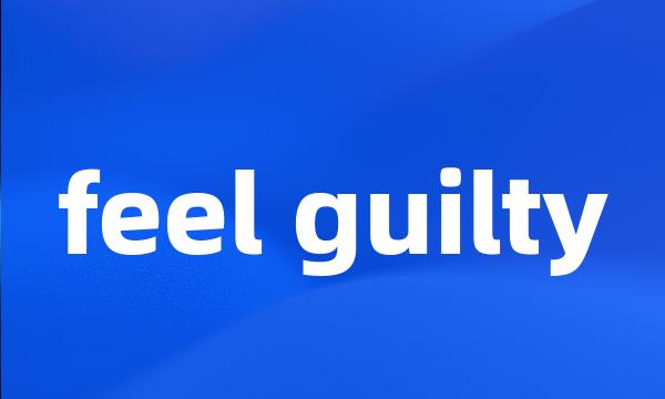 feel guilty