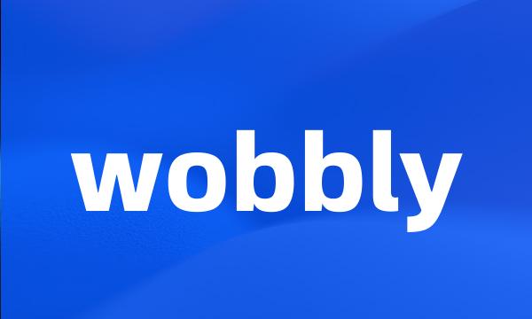 wobbly