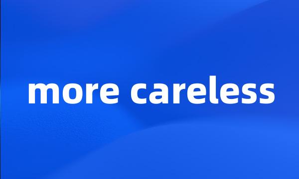 more careless