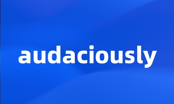 audaciously