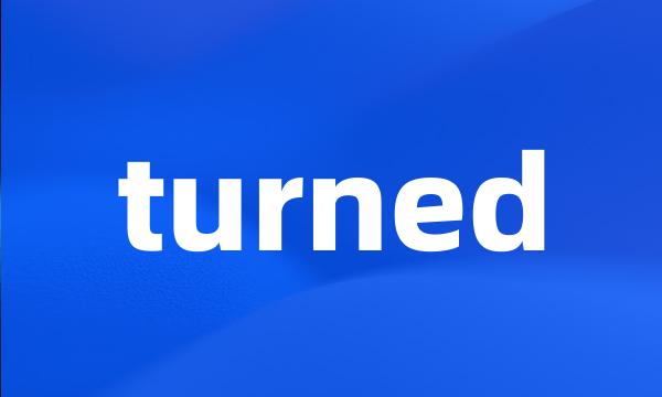 turned